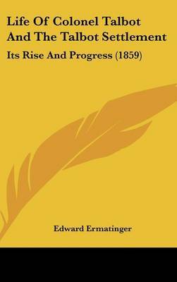 Life Of Colonel Talbot And The Talbot Settlement: Its Rise And Progress (1859) on Hardback by Edward Ermatinger