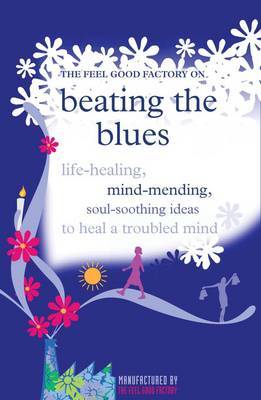 The "Feel Good Factory" on Beating the Blues: Life-healing, Mind-mending, Soul-soothing Ideas to Heal a Troubled Mind image