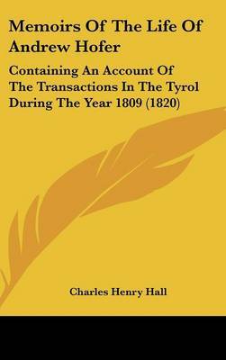 Memoirs Of The Life Of Andrew Hofer: Containing An Account Of The Transactions In The Tyrol During The Year 1809 (1820) by Charles Henry Hall image