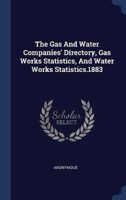 The Gas and Water Companies' Directory, Gas Works Statistics, and Water Works Statistics.1883 by * Anonymous image