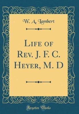 Life of REV. J. F. C. Heyer, M. D (Classic Reprint) by W A Lambert image