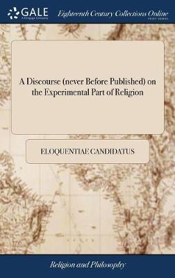 A Discourse (Never Before Published) on the Experimental Part of Religion on Hardback by Eloquentiae Candidatus