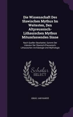 Die Wissenschaft Des Slawischen Mythus Im Weitesten, Den Altpreussisch-Lithauischen Mythus Mitumfassenden Sinne by Ignac Jan Hanu image