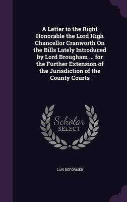 A Letter to the Right Honorable the Lord High Chancellor Cranworth on the Bills Lately Introduced by Lord Brougham ... for the Further Extension of the Jurisdiction of the County Courts by Law Reformer image
