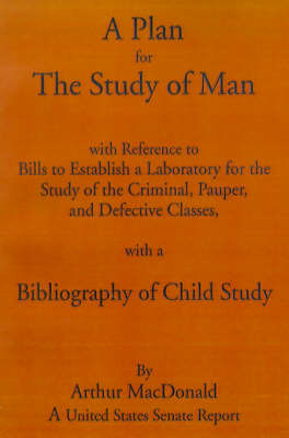 A Plan for the Study of Man.: With References to Bills to Establish a Laboratory for the Study of the Criminal, Pauper, and Defective Classes, with a Bibliography of Child Study by Arthur MacDonald image