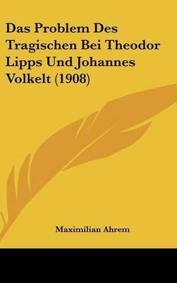 Das Problem Des Tragischen Bei Theodor Lipps Und Johannes Volkelt (1908) by Maximilian Ahrem image