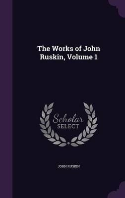 The Works of John Ruskin, Volume 1 on Hardback by John Ruskin