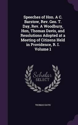 Speeches of Hon. A C. Barstow, REV. Geo. T. Day, REV. a Woodbury, Hon, Thomas Davis, and Resolutions Adopted at a Meeting of Citizens Held in Providence, R. I. Volume 1 by Thomas Davis image