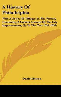 A History of Philadelphia: With a Notice of Villages, in the Vicinity Containing a Correct Account of the City Improvements, Up to the Year 1839 (1839) by Daniel Bowen image