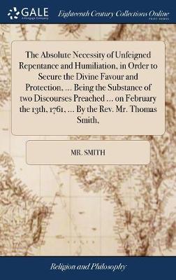 The Absolute Necessity of Unfeigned Repentance and Humiliation, in Order to Secure the Divine Favour and Protection, ... Being the Substance of Two Discourses Preached ... on February the 13th, 1761, ... by the Rev. Mr. Thomas Smith, on Hardback by MR Smith