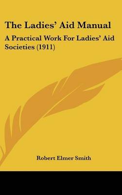 The Ladies' Aid Manual: A Practical Work for Ladies' Aid Societies (1911) on Hardback by Robert Elmer Smith