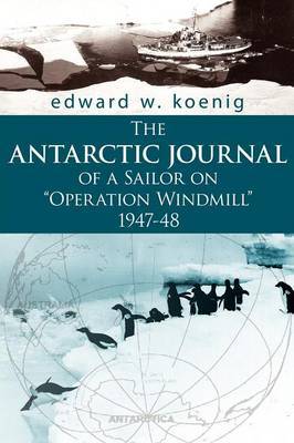 The ANTARCTIC JOURNAL of a Sailor on "Operation Windmill" 1947-48 by Edward, W. Koenig