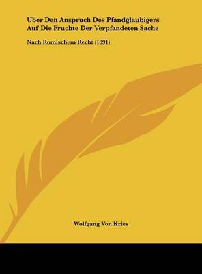Uber Den Anspruch Des Pfandglaubigers Auf Die Fruchte Der Verpfandeten Sache: Nach Romischem Recht (1891) by Wolfgang Von Kries image