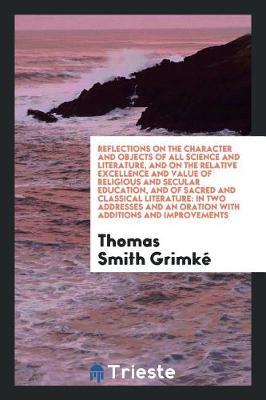 Reflections on the Character and Objects of All Science and Literature, and on the Relative Excellence and Value of Religious and Secular Education, and of Sacred and Classical Literature by Thomas Smith Grimke image