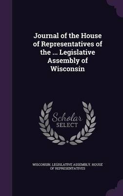 Journal of the House of Representatives of the ... Legislative Assembly of Wisconsin on Hardback