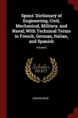 Spons' Dictionary of Engineering, Civil, Mechanical, Military, and Naval; With Technical Terms in French, German, Italian, and Spanish; Volume 6 by Edward Spon image