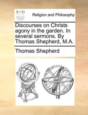 Discourses on Christs Agony in the Garden. in Several Sermons. by Thomas Shepherd, M.A. by Thomas Shepherd image