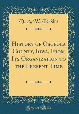 History of Osceola County, Iowa, from Its Organization to the Present Time (Classic Reprint) by D A W Perkins image