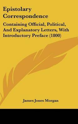 Epistolary Correspondence: Containing Official, Political, and Explanatory Letters, with Introductory Preface (1800) by James Jones Morgan image