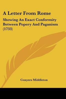 A Letter from Rome: Showing an Exact Conformity Between Popery and Paganism (1733) on Paperback by Conyers Middleton