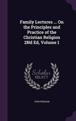 Family Lectures ... on the Principles and Practice of the Christian Religion 2nd Ed, Volume 1 by John Pridham image