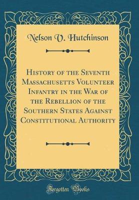 History of the Seventh Massachusetts Volunteer Infantry in the War of the Rebellion of the Southern States Against Constitutional Authority (Classic Reprint) by Nelson V Hutchinson image