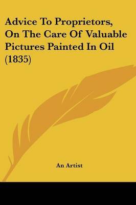 Advice To Proprietors, On The Care Of Valuable Pictures Painted In Oil (1835) on Paperback by An Artist