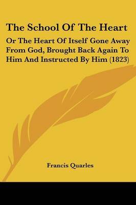 The School Of The Heart: Or The Heart Of Itself Gone Away From God, Brought Back Again To Him And Instructed By Him (1823) by Francis Quarles image