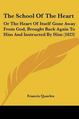 The School Of The Heart: Or The Heart Of Itself Gone Away From God, Brought Back Again To Him And Instructed By Him (1823) on Paperback by Francis Quarles