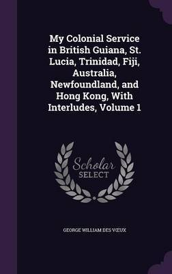 My Colonial Service in British Guiana, St. Lucia, Trinidad, Fiji, Australia, Newfoundland, and Hong Kong, with Interludes, Volume 1 image