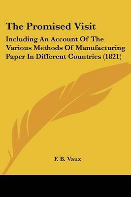 The Promised Visit: Including An Account Of The Various Methods Of Manufacturing Paper In Different Countries (1821) on Paperback by F B Vaux