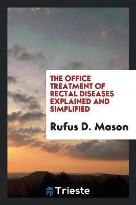 The Office Treatment of Rectal Diseases Explained and Simplified by Rufus D Mason