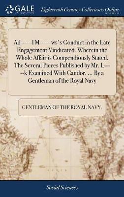 Ad------L M------Ws's Conduct in the Late Engagement Vindicated. Wherein the Whole Affair Is Compendiously Stated. the Several Pieces Published by Mr. L-----K Examined with Candor. ... by a Gentleman of the Royal Navy on Hardback by Gentleman of the Royal Navy