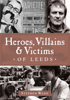 Heroes, Villains and Victims of Leeds by Stephen Wade image