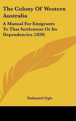 The Colony of Western Australia: A Manual for Emigrants to That Settlement or Its Dependencies (1839) on Hardback by Nathaniel Ogle