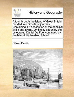 A Tour Through the Island of Great Britain Divided Into Circuits or Journies Containing, I a Description of the Principal Cities and Towns, Originally Begun by the Celebrated Daniel de Foe, Continued by the Late MR Richardson 9th Ed by Daniel Defoe image