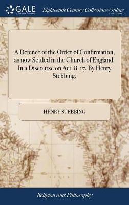 A Defence of the Order of Confirmation, as Now Settled in the Church of England. in a Discourse on Act. 8. 17. by Henry Stebbing, image