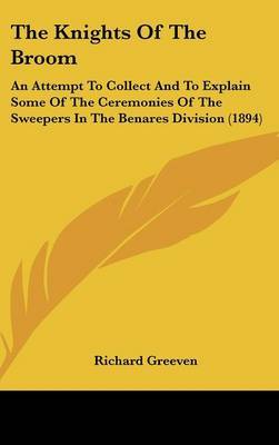 The Knights of the Broom: An Attempt to Collect and to Explain Some of the Ceremonies of the Sweepers in the Benares Division (1894) on Hardback by Richard Greeven