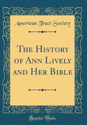 The History of Ann Lively and Her Bible (Classic Reprint) by American Tract Society image