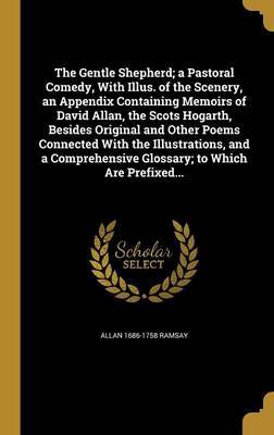 The Gentle Shepherd; A Pastoral Comedy, with Illus. of the Scenery, an Appendix Containing Memoirs of David Allan, the Scots Hogarth, Besides Original and Other Poems Connected with the Illustrations, and a Comprehensive Glossary; To Which Are Prefixed... image