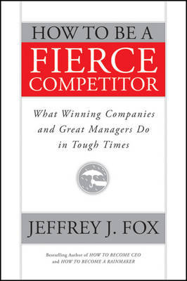 How to be a Fierce Competitor: What Winning Companies and Great Managers Do in Tough Times by Jeffrey J Fox image