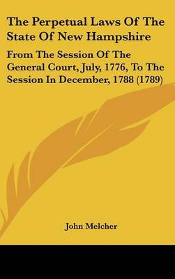 The Perpetual Laws Of The State Of New Hampshire: From The Session Of The General Court, July, 1776, To The Session In December, 1788 (1789) on Hardback by John Melcher