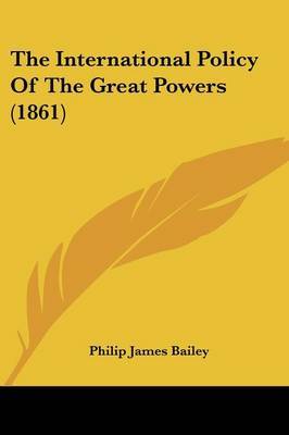 The International Policy Of The Great Powers (1861) by . PHILIP JAMES BAILEY image