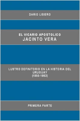 El Vicario Apostolico Jacinto Vera, Lustro Definitorio En La Historia Del Uruguay (1859-1863), Primera Parte by Dario Lisiero image