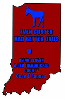 Even Custer Had Better Odds: Being Blue in a Red (Hendricks) County on Paperback by Dean T. Pappas