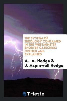 The System of Theology Contained in the Westminster Shorter Catechism Opened and Explained by A Hodge image