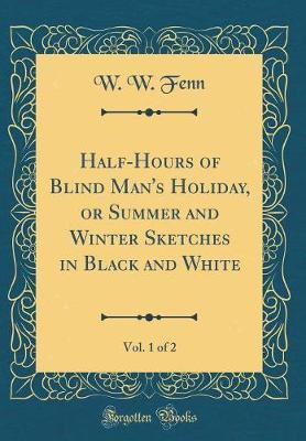 Half-Hours of Blind Man's Holiday, or Summer and Winter Sketches in Black and White, Vol. 1 of 2 (Classic Reprint) by W W Fenn image