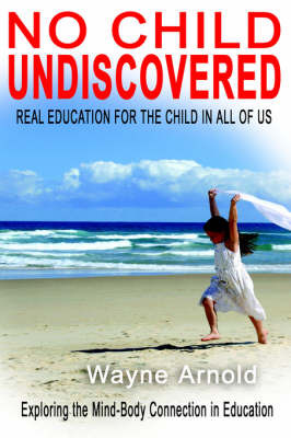 No Chid Undiscovered: Real Education for the Child in All of Us by Wayne Arnold image