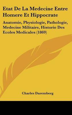 Etat de La Medecine Entre Homere Et Hippocrate: Anatomie, Physiologie, Pathologie, Medecine Militaire, Historie Des Ecoles Medicales (1869) on Hardback by Charles Daremberg