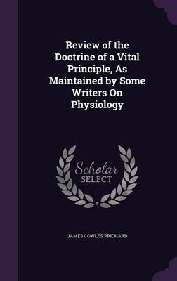 Review of the Doctrine of a Vital Principle, as Maintained by Some Writers on Physiology on Hardback by James Cowles Prichard